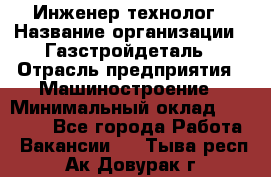 Инженер-технолог › Название организации ­ Газстройдеталь › Отрасль предприятия ­ Машиностроение › Минимальный оклад ­ 30 000 - Все города Работа » Вакансии   . Тыва респ.,Ак-Довурак г.